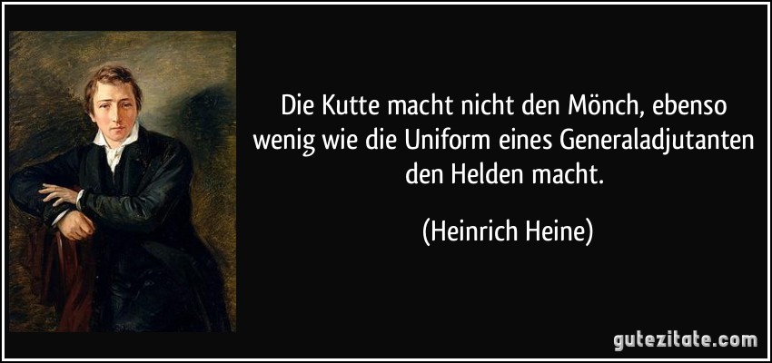 Die Kutte macht nicht den Mönch, ebenso wenig wie die Uniform eines Generaladjutanten den Helden macht. (Heinrich Heine)