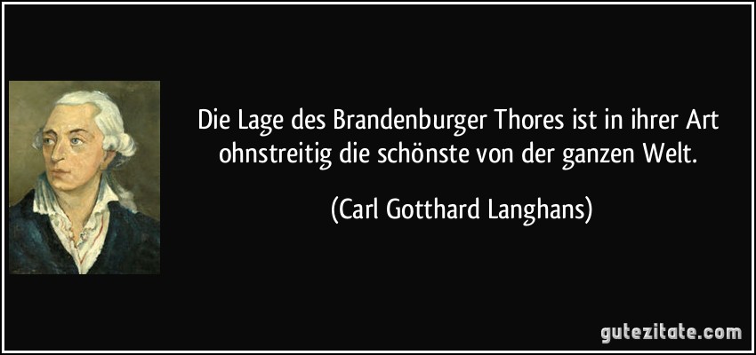 Die Lage des Brandenburger Thores ist in ihrer Art ohnstreitig die schönste von der ganzen Welt. (Carl Gotthard Langhans)