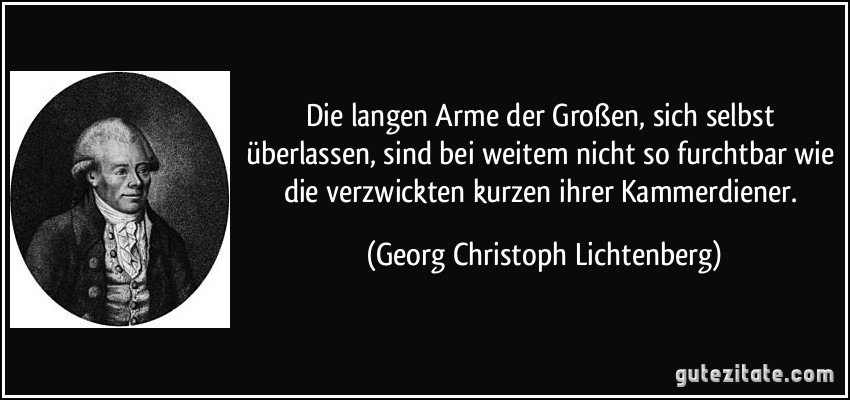 Die langen Arme der Großen, sich selbst überlassen, sind bei weitem nicht so furchtbar wie die verzwickten kurzen ihrer Kammerdiener. (Georg Christoph Lichtenberg)