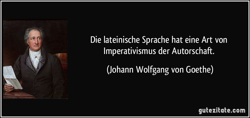 Die lateinische Sprache hat eine Art von Imperativismus der Autorschaft. (Johann Wolfgang von Goethe)