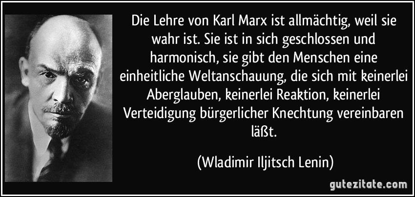 Die Lehre von Karl Marx ist allmächtig, weil sie wahr ist. Sie ist in sich geschlossen und harmonisch, sie gibt den Menschen eine einheitliche Weltanschauung, die sich mit keinerlei Aberglauben, keinerlei Reaktion, keinerlei Verteidigung bürgerlicher Knechtung vereinbaren läßt. (Wladimir Iljitsch Lenin)