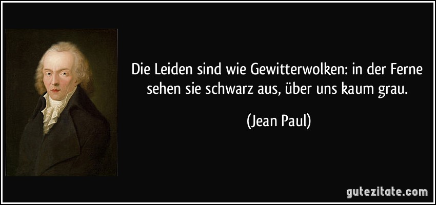 Die Leiden sind wie Gewitterwolken: in der Ferne sehen sie schwarz aus, über uns kaum grau. (Jean Paul)