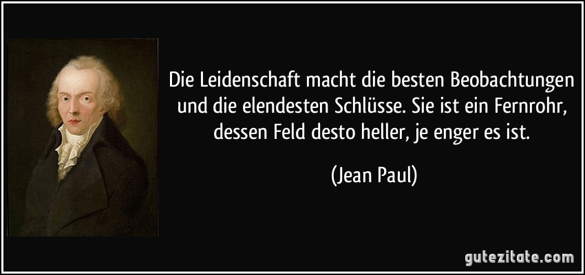 Die Leidenschaft macht die besten Beobachtungen und die elendesten Schlüsse. Sie ist ein Fernrohr, dessen Feld desto heller, je enger es ist. (Jean Paul)