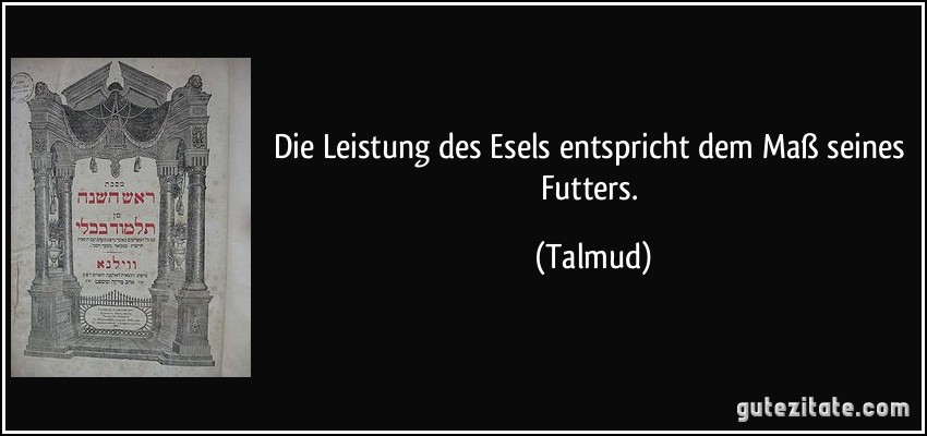 Die Leistung des Esels entspricht dem Maß seines Futters. (Talmud)