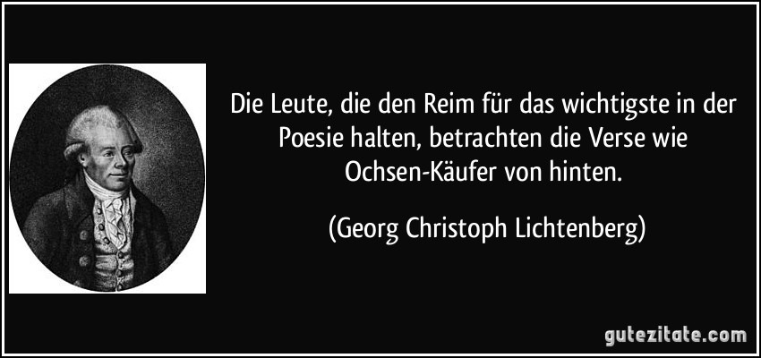 Die Leute, die den Reim für das wichtigste in der Poesie halten, betrachten die Verse wie Ochsen-Käufer von hinten. (Georg Christoph Lichtenberg)