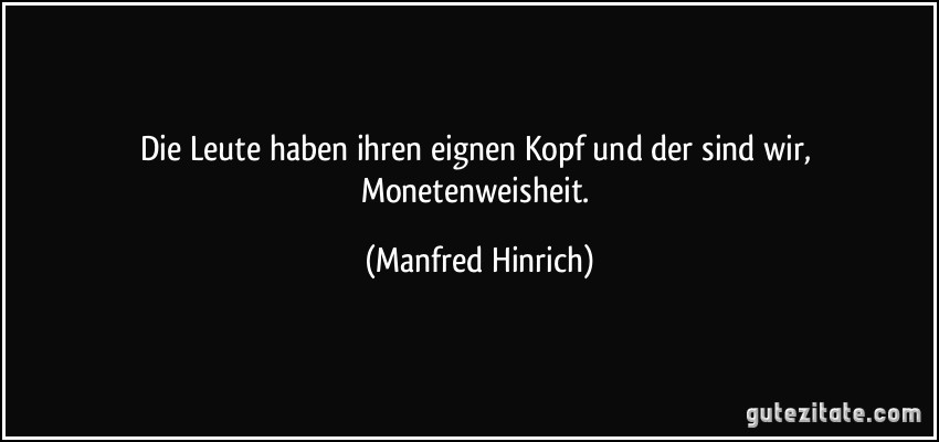 Die Leute haben ihren eignen Kopf und der sind wir, Monetenweisheit. (Manfred Hinrich)