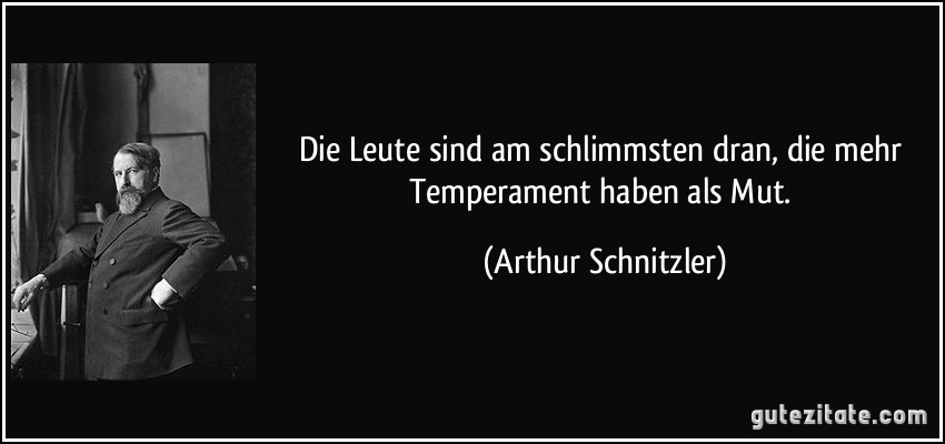 Die Leute sind am schlimmsten dran, die mehr Temperament haben als Mut. (Arthur Schnitzler)