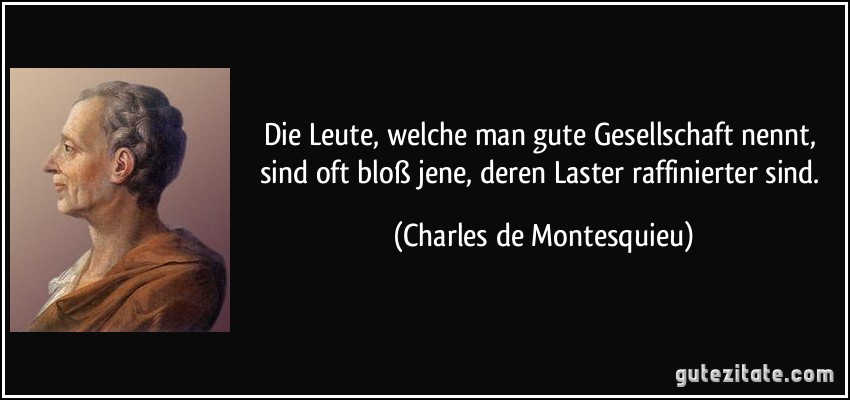 Die Leute, welche man gute Gesellschaft nennt, sind oft bloß jene, deren Laster raffinierter sind. (Charles de Montesquieu)