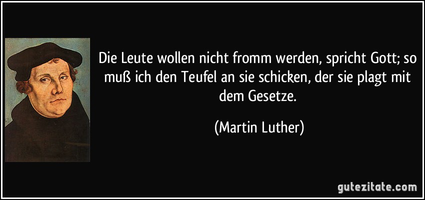 Die Leute wollen nicht fromm werden, spricht Gott; so muß ich den Teufel an sie schicken, der sie plagt mit dem Gesetze. (Martin Luther)