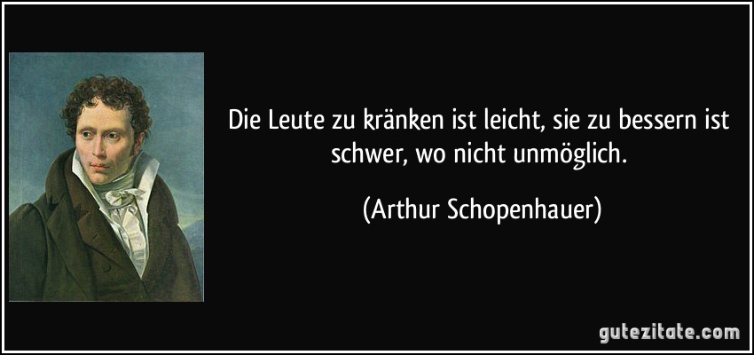 Die Leute zu kränken ist leicht, sie zu bessern ist schwer, wo nicht unmöglich. (Arthur Schopenhauer)