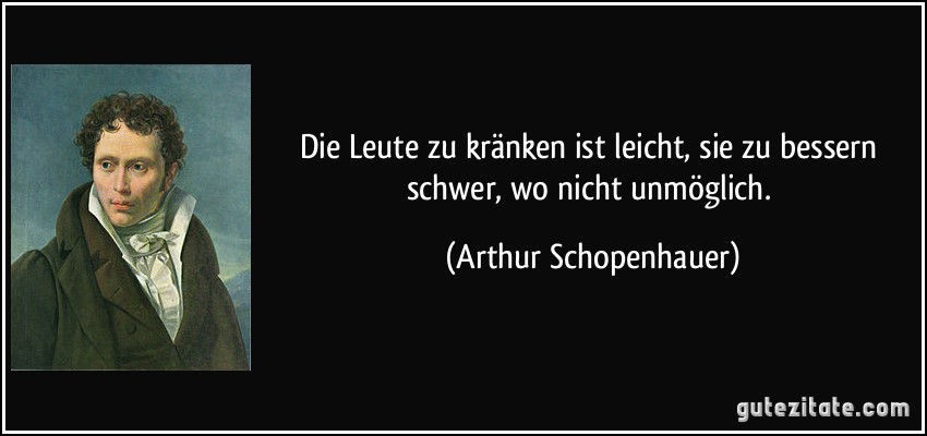 Die Leute zu kränken ist leicht, sie zu bessern schwer, wo nicht unmöglich. (Arthur Schopenhauer)