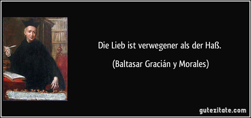 Die Lieb ist verwegener als der Haß. (Baltasar Gracián y Morales)