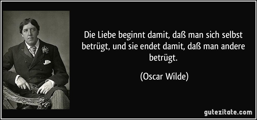 Die Liebe beginnt damit, daß man sich selbst betrügt, und sie endet damit, daß man andere betrügt. (Oscar Wilde)