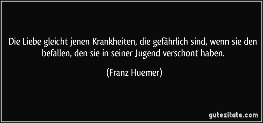 Die Liebe gleicht jenen Krankheiten, die gefährlich sind, wenn sie den befallen, den sie in seiner Jugend verschont haben. (Franz Huemer)