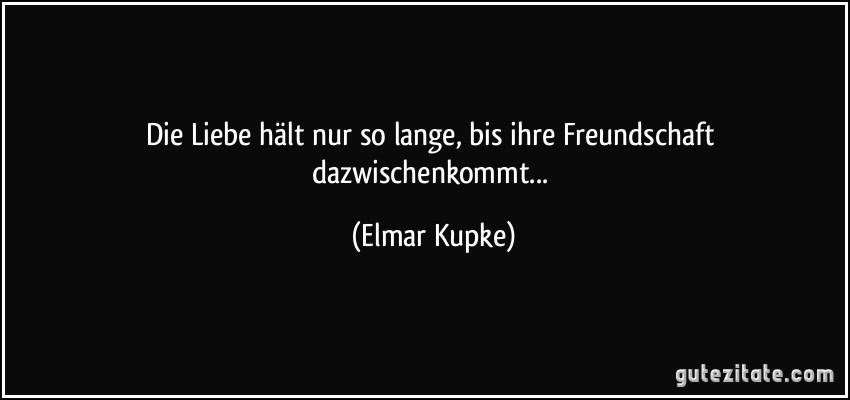 Die Liebe hält nur so lange, bis ihre Freundschaft dazwischenkommt... (Elmar Kupke)