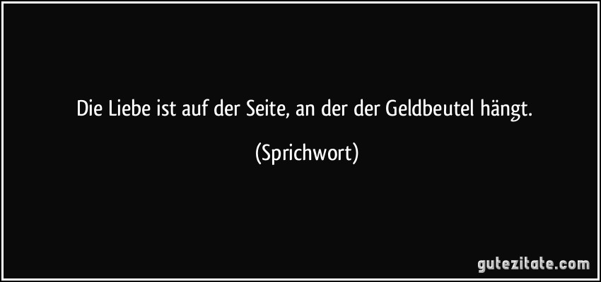 Die Liebe ist auf der Seite, an der der Geldbeutel hängt. (Sprichwort)