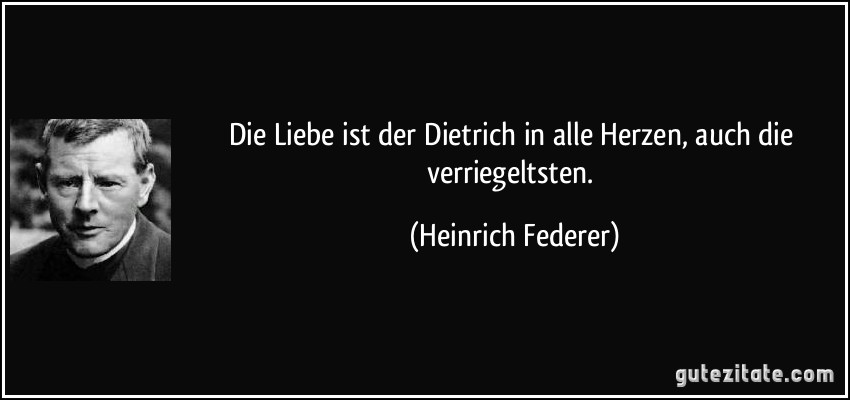 Die Liebe ist der Dietrich in alle Herzen, auch die verriegeltsten. (Heinrich Federer)