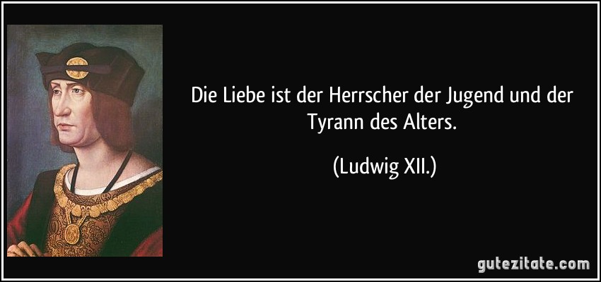 Die Liebe ist der Herrscher der Jugend und der Tyrann des Alters. (Ludwig XII.)