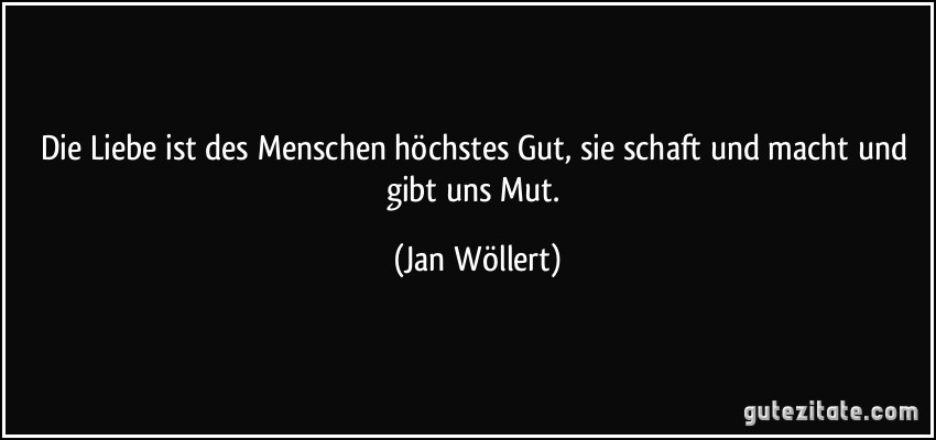 Die Liebe ist des Menschen höchstes Gut, sie schaft und macht und gibt uns Mut. (Jan Wöllert)