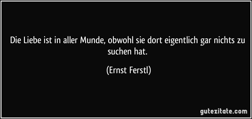 Die Liebe ist in aller Munde, obwohl sie dort eigentlich gar nichts zu suchen hat. (Ernst Ferstl)