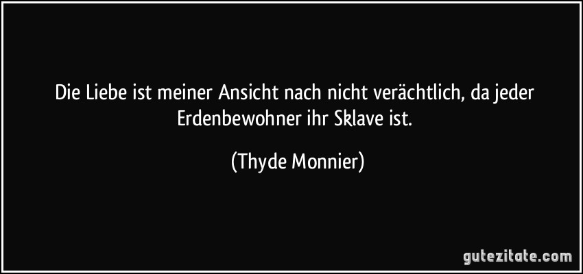 Die Liebe ist meiner Ansicht nach nicht verächtlich, da jeder Erdenbewohner ihr Sklave ist. (Thyde Monnier)