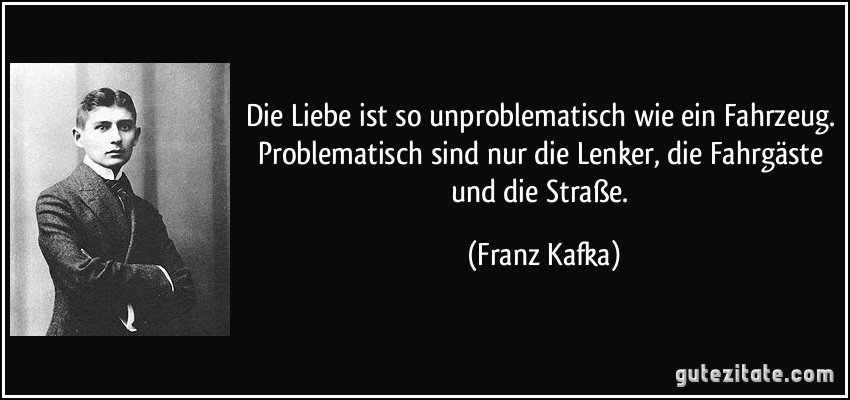 Die Liebe ist so unproblematisch wie ein Fahrzeug. Problematisch sind nur die Lenker, die Fahrgäste und die Straße. (Franz Kafka)