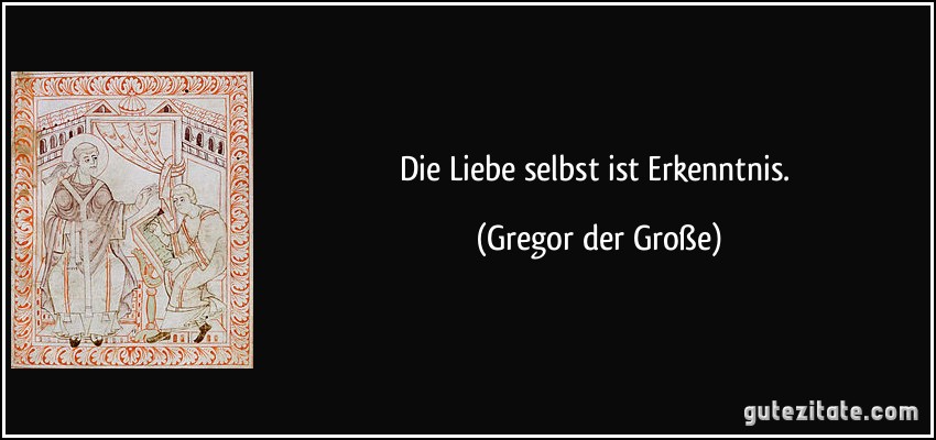 Die Liebe selbst ist Erkenntnis. (Gregor der Große)