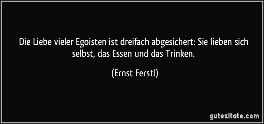 Die Liebe vieler Egoisten ist dreifach abgesichert: Sie lieben sich selbst, das Essen und das Trinken. (Ernst Ferstl)