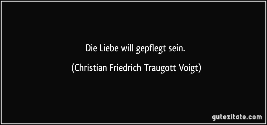 Die Liebe will gepflegt sein. (Christian Friedrich Traugott Voigt)