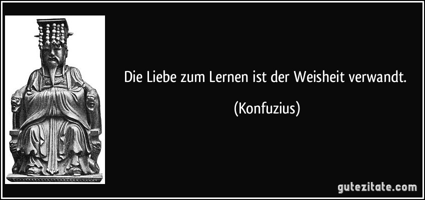 Die Liebe zum Lernen ist der Weisheit verwandt. (Konfuzius)