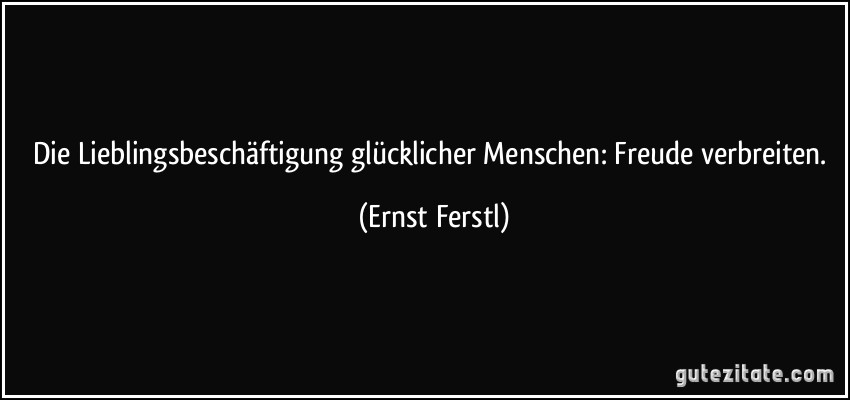 Die Lieblingsbeschäftigung glücklicher Menschen: Freude verbreiten. (Ernst Ferstl)