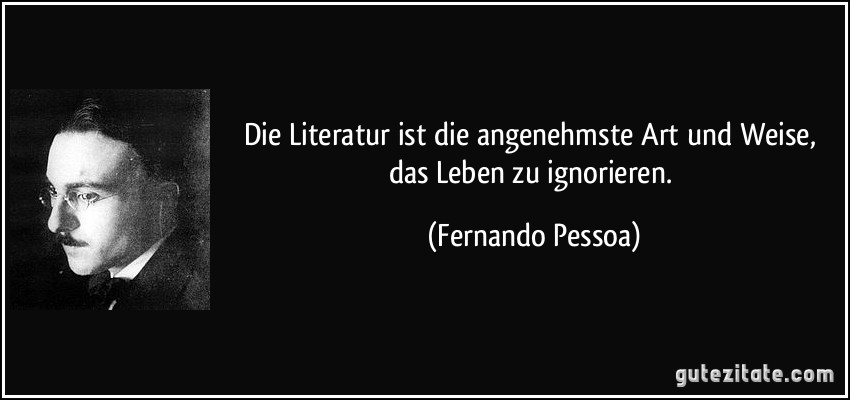 Die Literatur ist die angenehmste Art und Weise, das Leben zu ignorieren. (Fernando Pessoa)