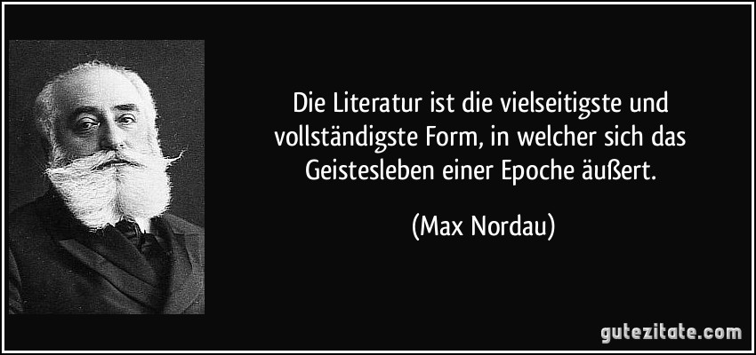 Die Literatur ist die vielseitigste und vollständigste Form, in welcher sich das Geistesleben einer Epoche äußert. (Max Nordau)