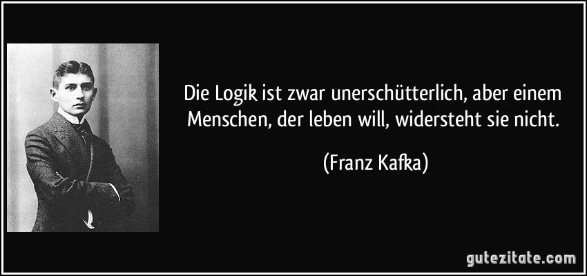 Die Logik ist zwar unerschütterlich, aber einem Menschen, der leben will, widersteht sie nicht. (Franz Kafka)