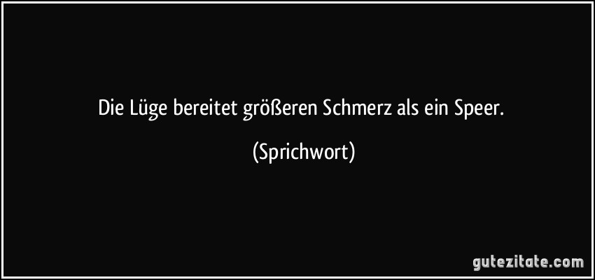 Die Lüge bereitet größeren Schmerz als ein Speer. (Sprichwort)