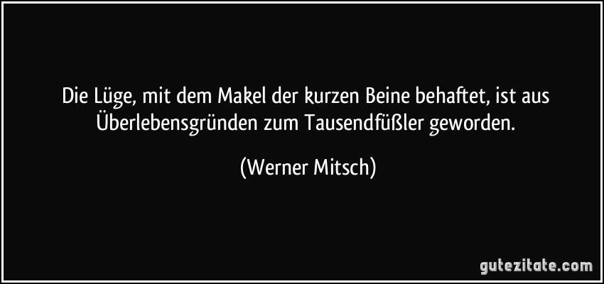 Die Lüge, mit dem Makel der kurzen Beine behaftet, ist aus Überlebensgründen zum Tausendfüßler geworden. (Werner Mitsch)