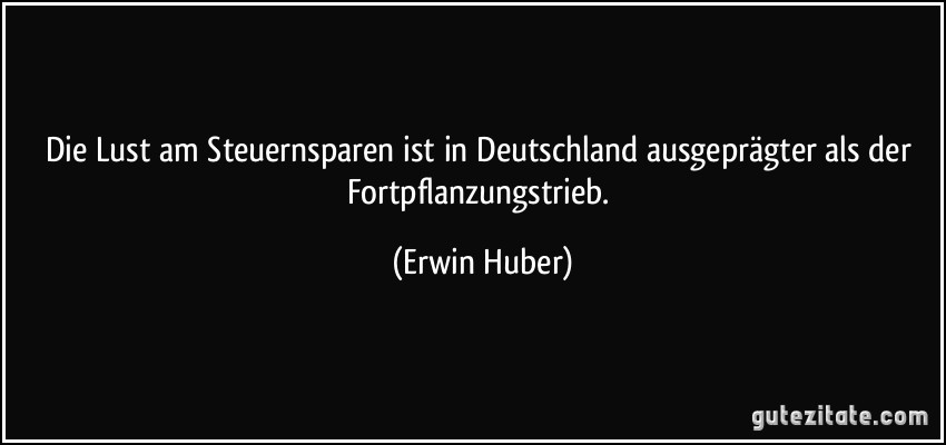 Die Lust am Steuernsparen ist in Deutschland ausgeprägter als der Fortpflanzungstrieb. (Erwin Huber)