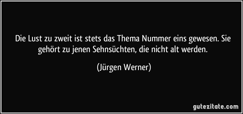 Die Lust zu zweit ist stets das Thema Nummer eins gewesen. Sie gehört zu jenen Sehnsüchten, die nicht alt werden. (Jürgen Werner)