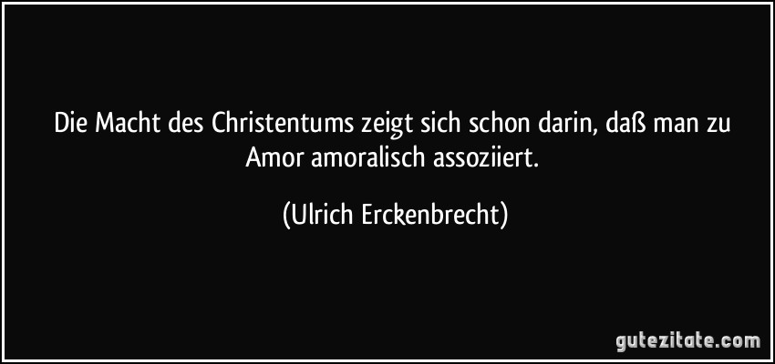 Die Macht des Christentums zeigt sich schon darin, daß man zu Amor amoralisch assoziiert. (Ulrich Erckenbrecht)