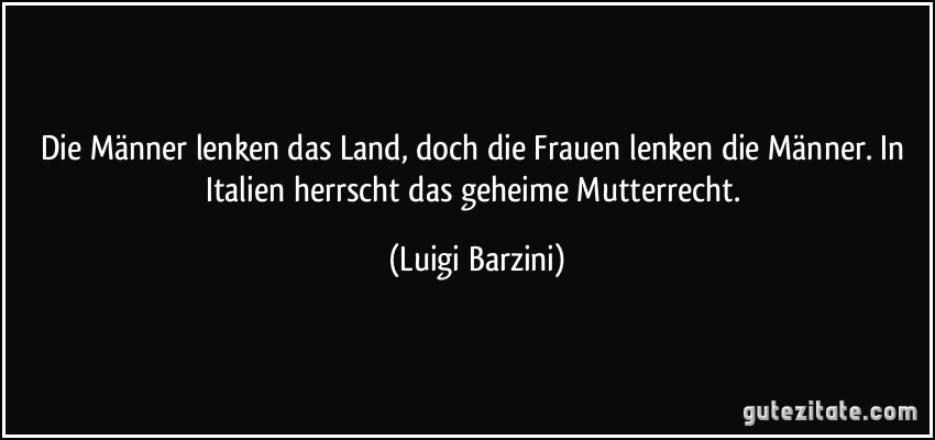 Die Männer lenken das Land, doch die Frauen lenken die Männer. In Italien herrscht das geheime Mutterrecht. (Luigi Barzini)