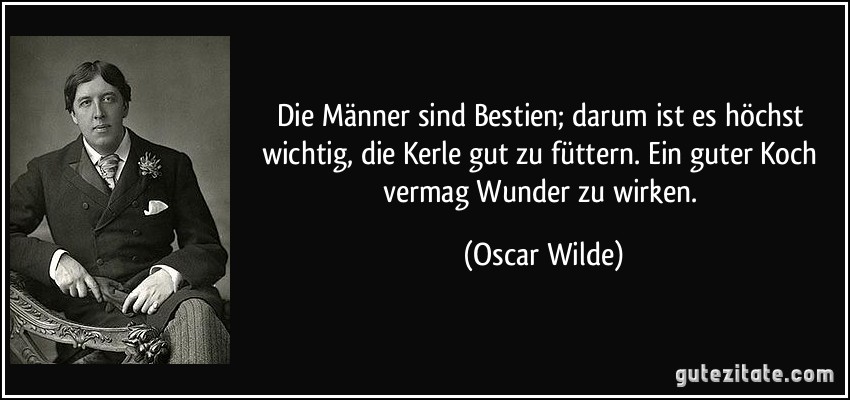 Die Männer sind Bestien; darum ist es höchst wichtig, die Kerle gut zu füttern. Ein guter Koch vermag Wunder zu wirken. (Oscar Wilde)