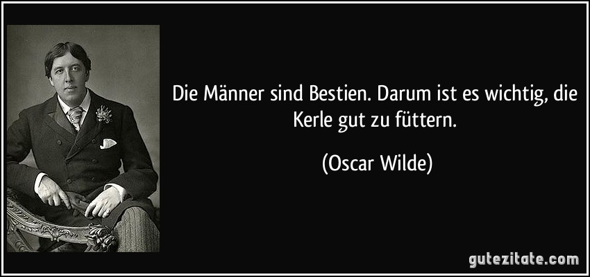 Die Männer sind Bestien. Darum ist es wichtig, die Kerle gut zu füttern. (Oscar Wilde)