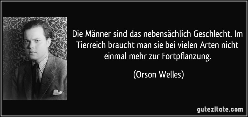 Die Männer sind das nebensächlich Geschlecht. Im Tierreich braucht man sie bei vielen Arten nicht einmal mehr zur Fortpflanzung. (Orson Welles)