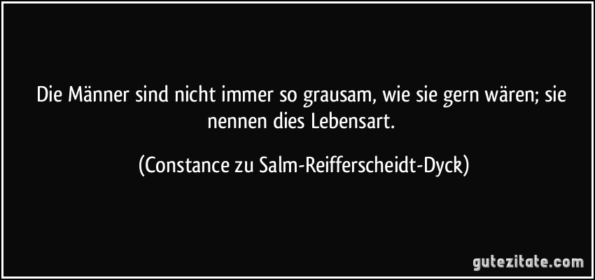 Die Männer sind nicht immer so grausam, wie sie gern wären; sie nennen dies Lebensart. (Constance zu Salm-Reifferscheidt-Dyck)