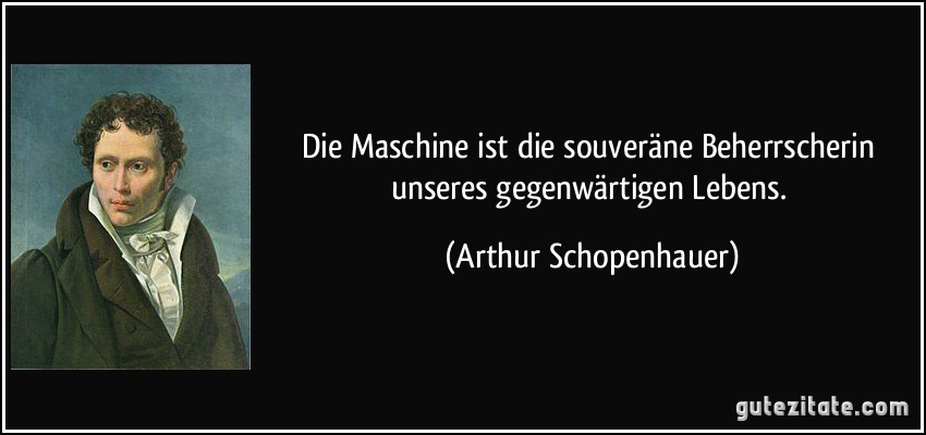 Die Maschine ist die souveräne Beherrscherin unseres gegenwärtigen Lebens. (Arthur Schopenhauer)