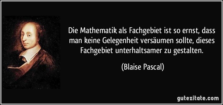 Die Mathematik als Fachgebiet ist so ernst, dass man keine Gelegenheit versäumen sollte, dieses Fachgebiet unterhaltsamer zu gestalten. (Blaise Pascal)