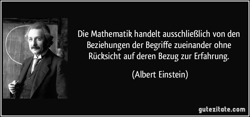 Die Mathematik handelt ausschließlich von den Beziehungen der Begriffe zueinander ohne Rücksicht auf deren Bezug zur Erfahrung. (Albert Einstein)