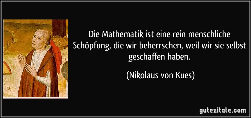 Die Mathematik ist eine rein menschliche Schöpfung, die wir beherrschen, weil wir sie selbst geschaffen haben. (Nikolaus von Kues)