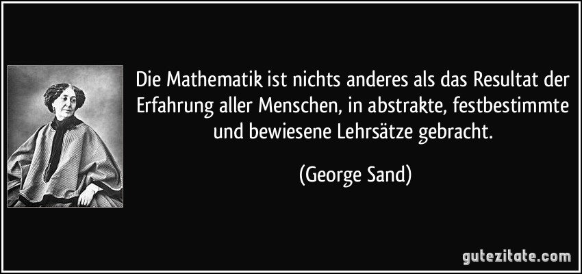 Die Mathematik ist nichts anderes als das Resultat der Erfahrung aller Menschen, in abstrakte, festbestimmte und bewiesene Lehrsätze gebracht. (George Sand)