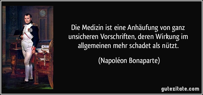 Die Medizin ist eine Anhäufung von ganz unsicheren Vorschriften, deren Wirkung im allgemeinen mehr schadet als nützt. (Napoléon Bonaparte)